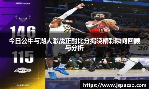 今日公牛与湖人激战正酣比分揭晓精彩瞬间回顾与分析